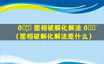 🦋 面相破解化解法 🐴 （面相破解化解法是什么）